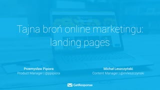 Tajna broń online marketingu:
landing pages
Przemysław Pipiora
Product Manager | @ppipiora
Michał Leszczyński
Content Manager | @mrleszczynski
 