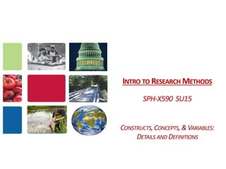 INTRO TO RESEARCH METHODS
SPH-X590 SU15
CONSTRUCTS,CONCEPTS,&VARIABLES:
DETAILS AND DEFINITIONS
 