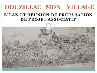 BILAN ET RÉUNION DE PRÉPARATION
DE PROJET ASSOCIATIF
DOUZILLAC MON VILLAGE
 