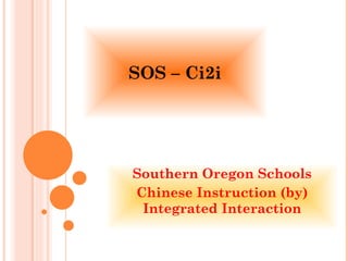 SOS – Ci2i Southern Oregon Schools Chinese Instruction (by) Integrated Interaction 