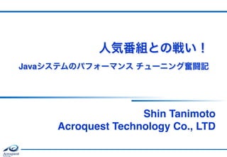 人気番組との戦い！ 
Javaシステムのパフォーマンス チューニング奮闘記
Shin Tanimoto 
Acroquest Technology Co., LTD
 