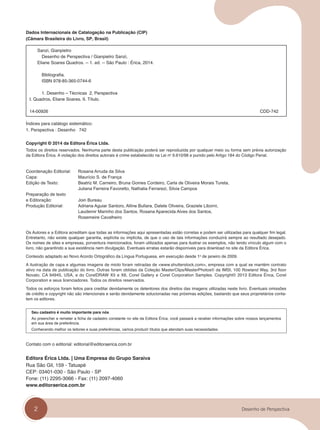 2 Desenho de Perspectiva
Dados Internacionais de Catalogação na Publicação (CIP)
(Câmara Brasileira do Livro, SP, Brasil)
Sanzi, Gianpietro
Desenho de Perspectiva / Gianpietro Sanzi,
Eliane Soares Quadros. -- 1. ed. -- São Paulo : Érica, 2014.
Bibliografia.
ISBN 978-85-365-0744-6
1. Desenho – Técnicas 2. Perspectiva
I. Quadros, Eliane Soares. II. Título.
14-00926 CDD-742
Índices para catálogo sistemático:
1. Perspectiva : Desenho 742
Copyright © 2014 da Editora Érica Ltda.
Todos os direitos reservados. Nenhuma parte desta publicação poderá ser reproduzida por qualquer meio ou forma sem prévia autorização
da Editora Érica. A violação dos direitos autorais é crime estabelecido na Lei no
9.610/98 e punido pelo Artigo 184 do Código Penal.
Coordenação Editorial: Rosana Arruda da Silva
Capa: Maurício S. de França
Edição de Texto: Beatriz M. Carneiro, Bruna Gomes Cordeiro, Carla de Oliveira Morais Tureta,
Juliana Ferreira Favoretto, Nathalia Ferrarezi, Silvia Campos
Preparação de texto
e Editoração: Join Bureau
Produção Editorial: Adriana Aguiar Santoro, Alline Bullara, Dalete Oliveira, Graziele Liborni,
Laudemir Marinho dos Santos, Rosana Aparecida Alves dos Santos,
Rosemeire Cavalheiro
Os Autores e a Editora acreditam que todas as informações aqui apresentadas estão corretas e podem ser utilizadas para qualquer fim legal.
Entretanto, não existe qualquer garantia, explícita ou implícita, de que o uso de tais informações conduzirá sempre ao resultado desejado.
Os nomes de sites e empresas, porventura mencionados, foram utilizados apenas para ilustrar os exemplos, não tendo vínculo algum com o
livro, não garantindo a sua existência nem divulgação. Eventuais erratas estarão disponíveis para download no site da Editora Érica.
Conteúdo adaptado ao Novo Acordo Ortográfico da Língua Portuguesa, em execução desde 1o
de janeiro de 2009.
A ilustração de capa e algumas imagens de miolo foram retiradas de <www.shutterstock.com>, empresa com a qual se mantém contrato
ativo na data de publicação do livro. Outras foram obtidas da Coleção MasterClips/MasterPhotos© da IMSI, 100 Rowland Way, 3rd floor
Novato, CA 94945, USA, e do CorelDRAW X5 e X6, Corel Gallery e Corel Corporation Samples. Copyright© 2013 Editora Érica, Corel
Corporation e seus licenciadores. Todos os direitos reservados.
Todos os esforços foram feitos para creditar devidamente os detentores dos direitos das imagens utilizadas neste livro. Eventuais omissões
de crédito e copyright não são intencionais e serão devidamente solucionadas nas próximas edições, bastando que seus proprietários conta-
tem os editores.
Seu cadastro é muito importante para nós
Ao preencher e remeter a ficha de cadastro constante no site da Editora Érica, você passará a receber informações sobre nossos lançamentos
em sua área de preferência.
Conhecendo melhor os leitores e suas preferências, vamos produzir títulos que atendam suas necessidades.
Contato com o editorial: editorial@editoraerica.com.br
Editora Érica Ltda. | Uma Empresa do Grupo Saraiva
Rua São Gil, 159 - Tatuapé
CEP: 03401-030 - São Paulo - SP
Fone: (11) 2295-3066 - Fax: (11) 2097-4060
www.editoraerica.com.br
cap 00.indd 2
cap 00.indd 2 12/02/14 10:07
12/02/14 10:07
 