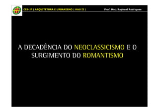CES-JF | ARQUITETURA E URBANISMO | HAU II | Prof. Msc. Raphael Rodrigues 
A DECADÊNCIA DO NEOCLASSICISMO E O 
SURGIMENTO DO ROMANTISMO 
 