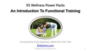 X5 Wellness Power Packs
Presented By Vishy Dadsetan, NSCA-CPT, CES, FNS
X5Wellness.com
An Introduction To Functional Training
Copyright © 2015 · x5wellness.com 1
 
