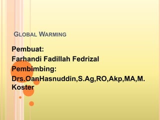 GLOBAL WARMING

Pembuat:
Farhandi Fadillah Fedrizal
Pembimbing:
Drs.OanHasnuddin,S.Ag,RO,Akp,MA,M.
Koster
 
