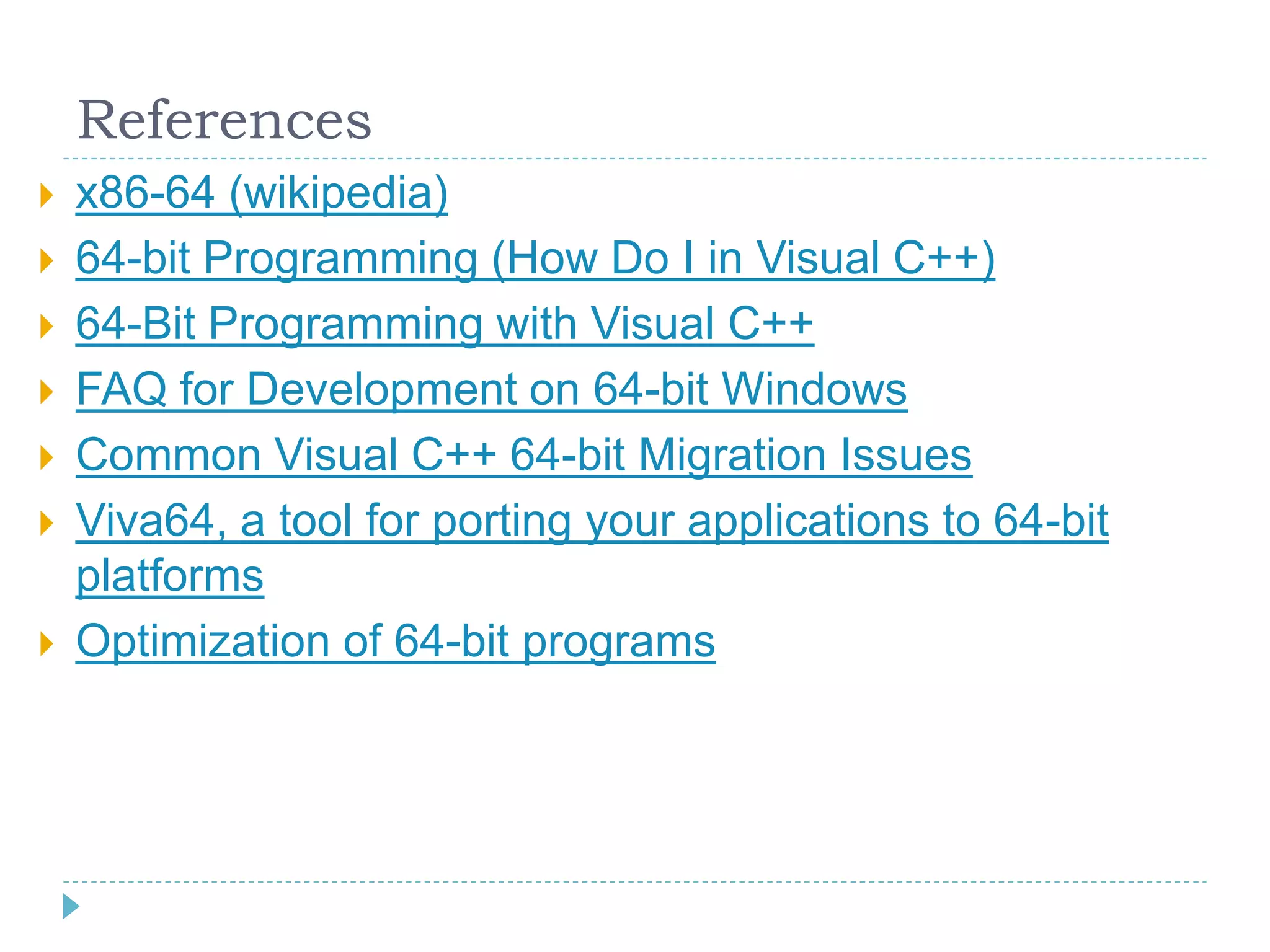 References
   x86-64 (wikipedia)
   64-bit Programming (How Do I in Visual C++)
   64-Bit Programming with Visual C++
   FAQ for Development on 64-bit Windows
   Common Visual C++ 64-bit Migration Issues
   Viva64, a tool for porting your applications to 64-bit
    platforms
   Optimization of 64-bit programs
 