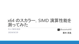 x64 のスカラー，SIMD 演算性能を
測ってみた
C++ MIX #10
2024/4/19
@suzumushi0
鈴木 宗良
 