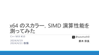 x64 のスカラー，SIMD 演算性能を
測ってみた
C++ MIX #10
2024/4/19
2024/4/21 改版
@suzumushi0
鈴木 宗良
 