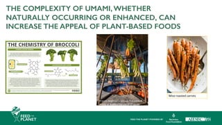 Miso roasted carrots
Francis Mallman’s famous fire-cooked
meals at Bodega Garzón in Uruguay
THE COMPLEXITY OF UMAMI, WHETHER
NATURALLY OCCURRING OR ENHANCED, CAN
INCREASE THE APPEAL OF PLANT-BASED FOODS
 