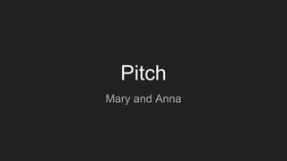 Pitch
Mary and Anna
 