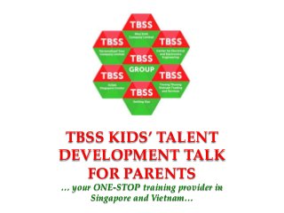 TBSS KIDS’ TALENT
DEVELOPMENT TALK
FOR PARENTS
… your ONE-STOP training provider in
Singapore and Vietnam…
 