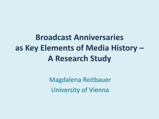 Broadcast Anniversaries 
as Key Elements of Media History – 
A Research Study 
Magdalena Reitbauer 
University of Vienna 
 