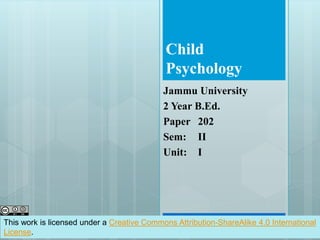 Child
Psychology
Jammu University
2 Year B.Ed.
Paper 202
Sem: II
Unit: I
This work is licensed under a Creative Commons Attribution-ShareAlike 4.0 International
License.
 