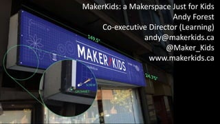 MakerKids: a Makerspace Just for Kids 
Andy Forest 
Co-executive Director (Learning) 
andy@makerkids.ca 
@Maker_Kids 
www.makerkids.ca 
 