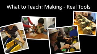What to Teach: Making - Real Tools 
 