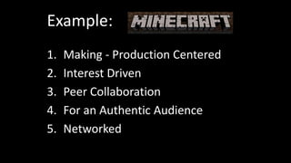 Example: 
1. Making - Production Centered 
2. Interest Driven 
3. Peer Collaboration 
4. For an Authentic Audience 
5. Networked 
 