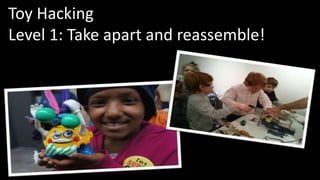 Toy Hacking 
Level 1: Take apart and reassemble! 
 