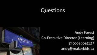 Questions 
Andy Forest 
Co-Executive Director (Learning) 
@codepoet127 
andy@makerkids.ca 
