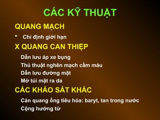 QUANG MẠCH
• Chỉ định giới hạn
X QUANG CAN THIỆP
Dẫn lưu áp xe bụng
Thủ thuật nghẽn mạch cầm máu
Dẫn lưu đường mật
Mở túi mật ra da
CÁC KHẢO SÁT KHÁC
Cản quang ống tiêu hóa: baryt, tan trong nước
Cộng hưởng từ
CÁC KỸ THUẬT
 