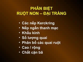 PHÂN BIỆT
RUỘT NON – ĐẠI TRÀNG
• Các nếp Kerckring
• Nếp ngấn thanh mạc
• Khẩu kính
• Số lượng quai
• Phân bố các quai ruột
• Cao / rộng
• Chất cặn bã
 