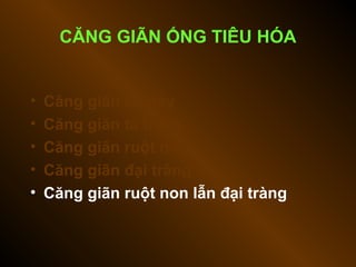 • Căng giãn dạ dày
• Căng giãn tá tràng
• Căng giãn ruột non
• Căng giãn đại tràng
• Căng giãn ruột non lẫn đại tràng
CĂNG GIÃN ỐNG TIÊU HÓA
 