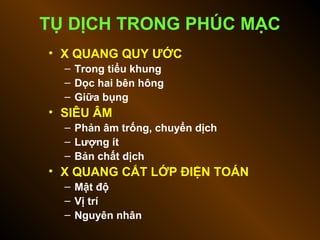 TỤ DỊCH TRONG PHÚC MẠC
• X QUANG QUY ƯỚC
– Trong tiểu khung
– Dọc hai bên hông
– Giữa bụng
• SIÊU ÂM
– Phản âm trống, chuyển dịch
– Lượng ít
– Bản chất dịch
• X QUANG CẮT LỚP ĐIỆN TOÁN
– Mật độ
– Vị trí
– Nguyên nhân
 
