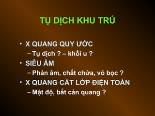 TỤ DỊCH KHU TRÚ
• X QUANG QUY ƯỚC
– Tụ dịch ? – khối u ?
• SIÊU ÂM
– Phản âm, chất chứa, vỏ bọc ?
• X QUANG CẮT LỚP ĐIỆN TOÁN
– Mật độ, bắt cản quang ?
 