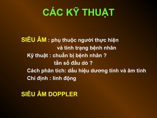 SIÊU ÂM : phụ thuộc người thực hiện
và tình trạng bệnh nhân
Kỹ thuật : chuẩn bị bệnh nhân ?
tần số đầu dò ?
Cách phân tích: dấu hiệu dương tính và âm tính
Chỉ định : linh động
SIÊU ÂM DOPPLER
CÁC KỸ THUẬT
 