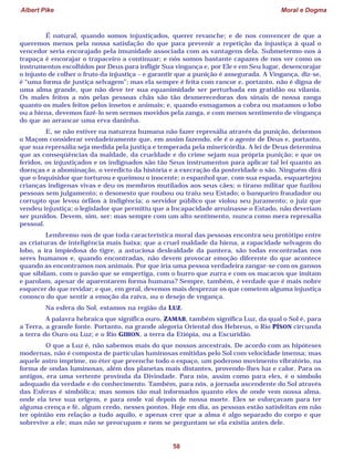 Albert Pike Moral e Dogma
58
É natural, quando somos injustiçados, querer revanche; e de nos convencer de que a
queremos menos pela nossa satisfação do que para prevenir a repetição da injustiça à qual o
vencedor seria encorajado pela imunidade associada com as vantagens dela. Submetermo-nos à
trapaça é encorajar o trapaceiro a continuar; e nós somos bastante capazes de nos ver como os
instrumentos escolhidos por Deus para infligir Sua vingança e, por Ele e em Seu lugar, desencorajar
o injusto de colher o fruto da injustiça – e garantir que a punição é assegurada. A Vingança, diz-se,
é “uma forma de justiça selvagem”; mas ela sempre é feita com rancor e, portanto, não é digna de
uma alma grande, que não deve ter sua equanimidade ser perturbada em gratidão ou vilania.
Os males feitos a nós pelas pessoas chãs são tão desmerecedoras dos sinais de nossa zanga
quanto os males feitos pelos insetos e animais; e, quando esmagamos a cobra ou matamos o lobo
ou a hiena, devemos fazê-lo sem sermos movidos pela zanga, e com menos sentimento de vingança
do que ao arrancar uma erva daninha.
E, se não estiver na natureza humana não fazer represália através da punição, deixemos
o Maçom considerar verdadeiramente que, em assim fazendo, ele é o agente de Deus e, portanto,
que sua represália seja medida pela justiça e temperada pela misericórdia. A lei de Deus determina
que as conseqüências da maldade, da crueldade e do crime sejam sua própria punição; e que os
feridos, os injustiçados e os indignados são tão Seus instrumentos para aplicar tal lei quanto as
doenças e a abominação, o veredicto da história e a execração da posteridade o são. Ninguém dirá
que o Inquisidor que torturou e queimou o inocente; o espanhol que, com sua espada, esquartejou
crianças indígenas vivas e deu os membros mutilados aos seus cães; o tirano militar que fuzilou
pessoas sem julgamento; o desonesto que roubou ou traiu seu Estado; o banqueiro fraudador ou
corrupto que levou órfãos à indigência; o servidor público que violou seu juramento; o juiz que
vendeu injustiça; o legislador que permitiu que a Incapacidade arruinasse o Estado, não deveriam
ser punidos. Devem, sim, ser: mas sempre com um alto sentimento, nunca como mera represália
pessoal.
Lembremo-nos de que toda característica moral das pessoas encontra seu protótipo entre
as criaturas de inteligência mais baixa; que a cruel maldade da hiena, a rapacidade selvagem do
lobo, a ira impiedosa do tigre, a astuciosa deslealdade da pantera, são todas encontradas nos
seres humanos e, quando encontradas, não devem provocar emoção diferente do que acontece
quando as encontramos nos animais. Por que iria uma pessoa verdadeira zangar-se com os gansos
que sibilam, com o pavão que se empertiga, com o burro que zurra e com os macacos que imitam
e parolam, apesar de aparentarem forma humana? Sempre, também, é verdade que é mais nobre
esquecer do que revidar; e que, em geral, devemos mais desprezar os que cometem alguma injustiça
conosco do que sentir a emoção da raiva, ou o desejo de vngança.
Na esfera do Sol, estamos na região da LUZ.
A palavra hebraica que significa ouro, ZAMAB, também significa Luz, da qual o Sol é, para
a Terra, a grande fonte. Portanto, na grande alegoria Oriental dos Hebreus, o Rio PÍSON circunda
a terra do Ouro ou Luz; e o Rio GIHON, a terra da Etiópia, ou a Escuridão.
O que a Luz é, não sabemos mais do que nossos ancestrais. De acordo com as hipóteses
modernas, não é composta de partículas luminosas emitidas pelo Sol com velocidade imensa; mas
aquele astro imprime, no éter que preenche todo o espaço, um poderoso movimento vibratório, na
forma de ondas luminosas, além dos planetas mais distantes, provendo-lhes luz e calor. Para os
antigos, era uma vertente provinda da Divindade. Para nós, assim como para eles, é o símbolo
adequado da verdade e do conhecimento. Também, para nós, a jornada ascendente do Sol através
das Esferas é simbólica; mas somos tão mal informados quanto eles de onde vem nossa alma,
onde ela teve sua origem, e para onde vai depois de nossa morte. Eles se esforçavam para ter
alguma crença e fé, algum credo, nesses pontos. Hoje em dia, as pessoas estão satisfeitas em não
ter opinião em relação a tudo aquilo, e apenas crer que a alma é algo separado do corpo e que
sobrevive a ele; mas não se preocupam e nem se perguntam se ela existia antes dele.
 