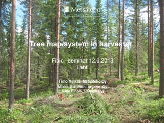 Tree map system in harvester
Fibic –seminar 12.6.2013
Lahti
Timo Melkas, Metsäteho Oy
Mikko Miettinen, Argone Oy
Kalle Einola, Ponsse Oyj
 
