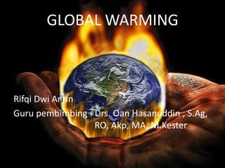 GLOBAL WARMING
Rifqi Dwi Arian
Guru pembimbing : Drs. Oan Hasanuddin , S.Ag,
RO, Akp, MA, M.Kester
 