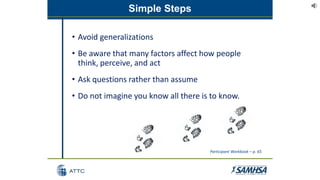 Simple Steps
• Avoid generalizations
• Be aware that many factors affect how people
think, perceive, and act
• Ask questions rather than assume
• Do not imagine you know all there is to know.
Participant Workbook – p. 65
 