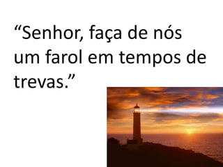 “Senhor, faça de nós
um farol em tempos de
trevas.”
 
