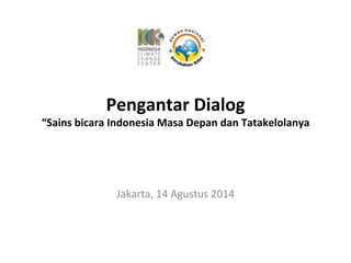 Pengantar	
  Dialog	
  
“Sains	
  bicara	
  Indonesia	
  Masa	
  Depan	
  dan	
  Tatakelolanya	
  
Jakarta,	
  14	
  Agustus	
  2014	
  
 