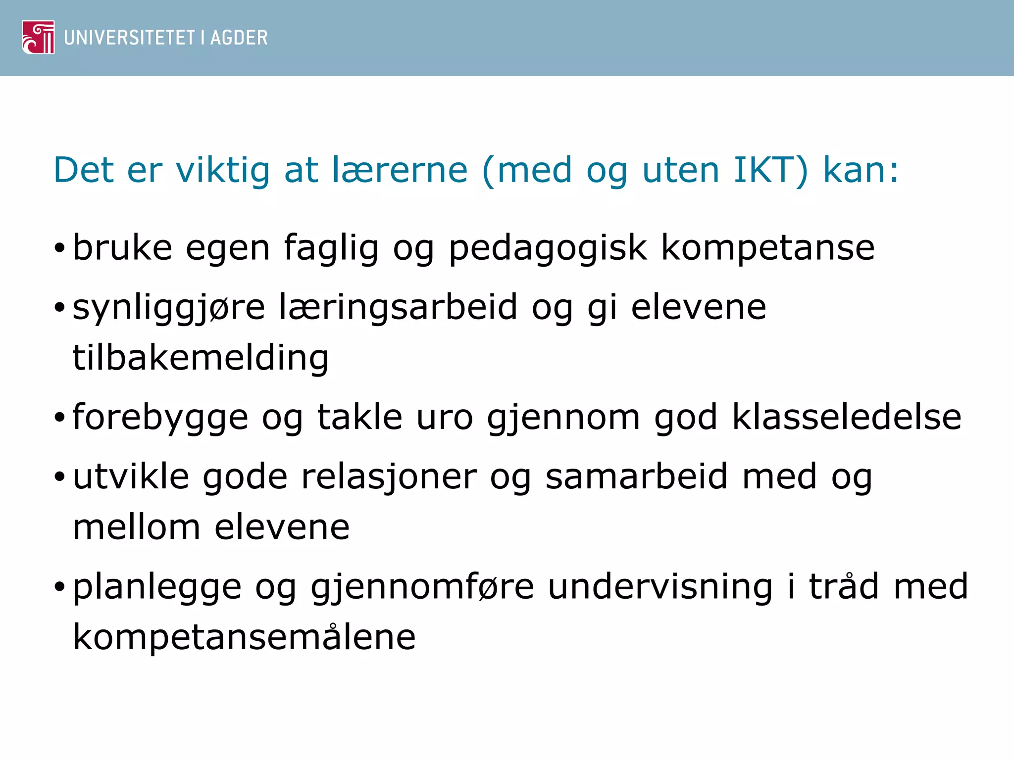 Det er viktig at lærerne (med og uten IKT) kan: 
• bruke egen faglig og pedagogisk kompetanse 
• synliggjøre læringsarbeid og gi elevene 
tilbakemelding 
• forebygge og takle uro gjennom god klasseledelse 
•utvikle gode relasjoner og samarbeid med og 
mellom elevene 
• planlegge og gjennomføre undervisning i trad̊ med 
kompetansemal̊ene 
 