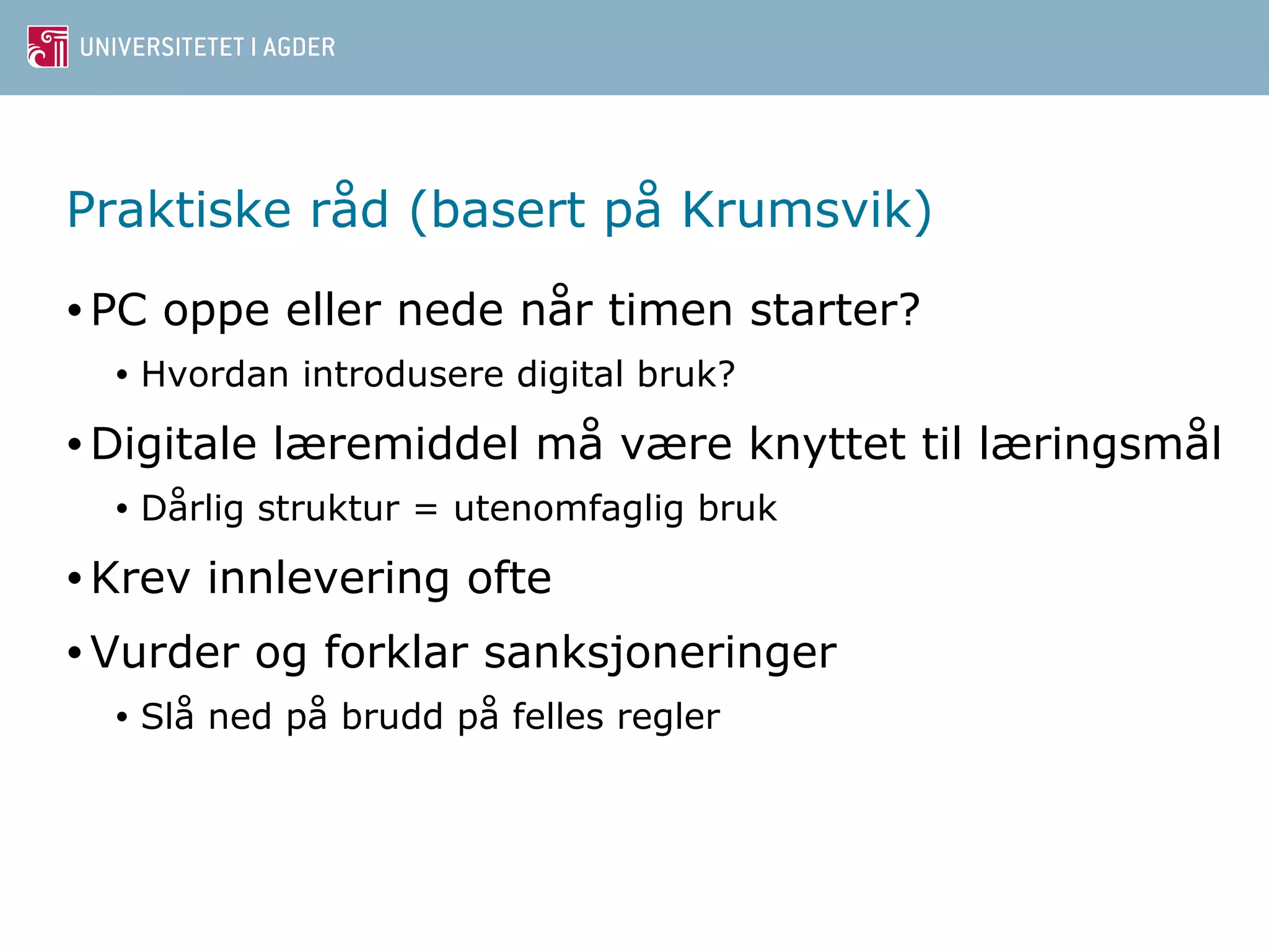 Praktiske råd (basert på Krumsvik) 
•PC oppe eller nede når timen starter? 
• Hvordan introdusere digital bruk? 
•Digitale læremiddel må være knyttet til læringsmål 
• Dårlig struktur = utenomfaglig bruk 
• Krev innlevering ofte 
•Vurder og forklar sanksjoneringer 
• Slå ned på brudd på felles regler 
 