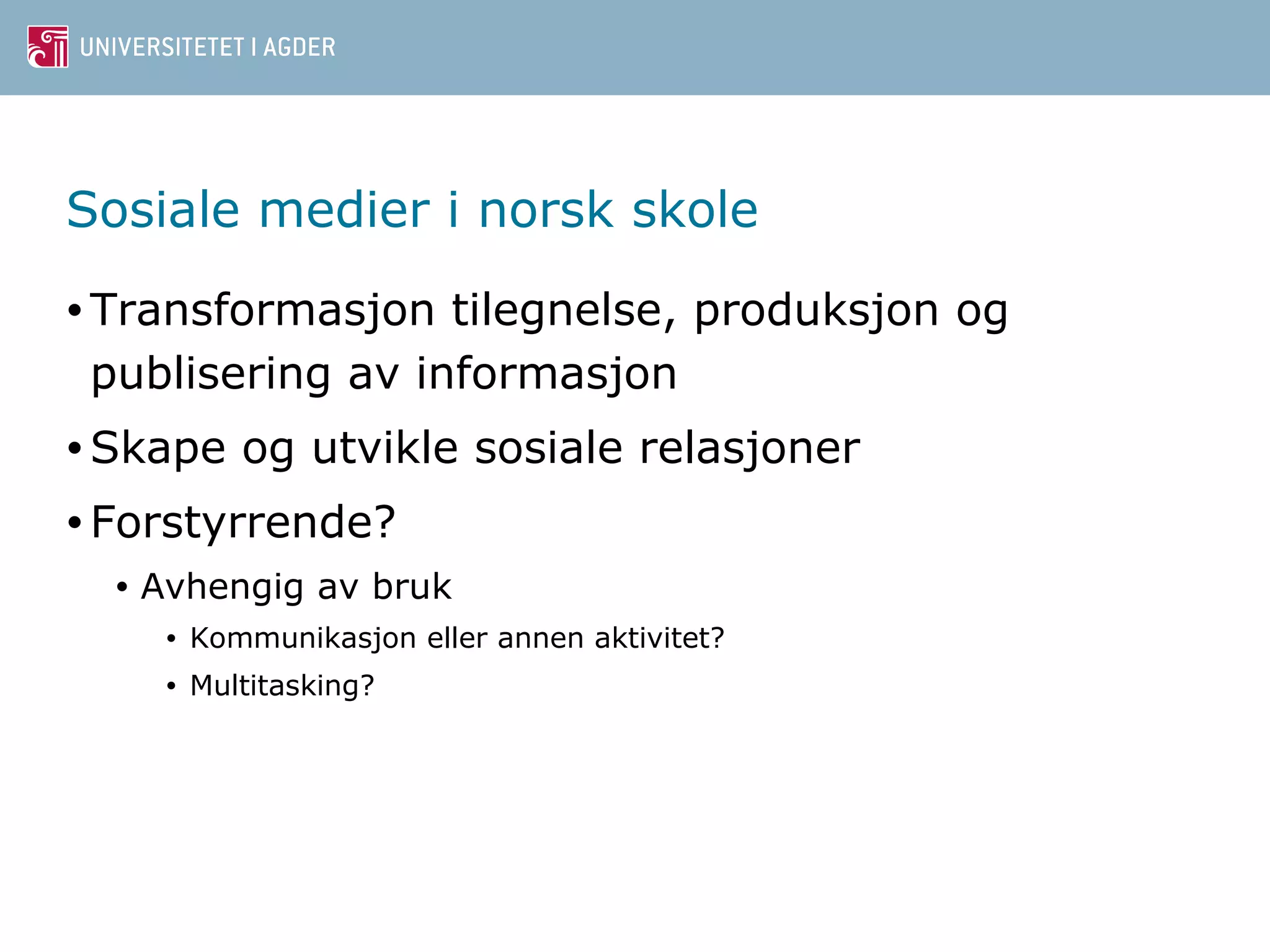 Sosiale medier i norsk skole 
• Transformasjon tilegnelse, produksjon og 
publisering av informasjon 
•Skape og utvikle sosiale relasjoner 
• Forstyrrende? 
• Avhengig av bruk 
• Kommunikasjon eller annen aktivitet? 
• Multitasking? 
 