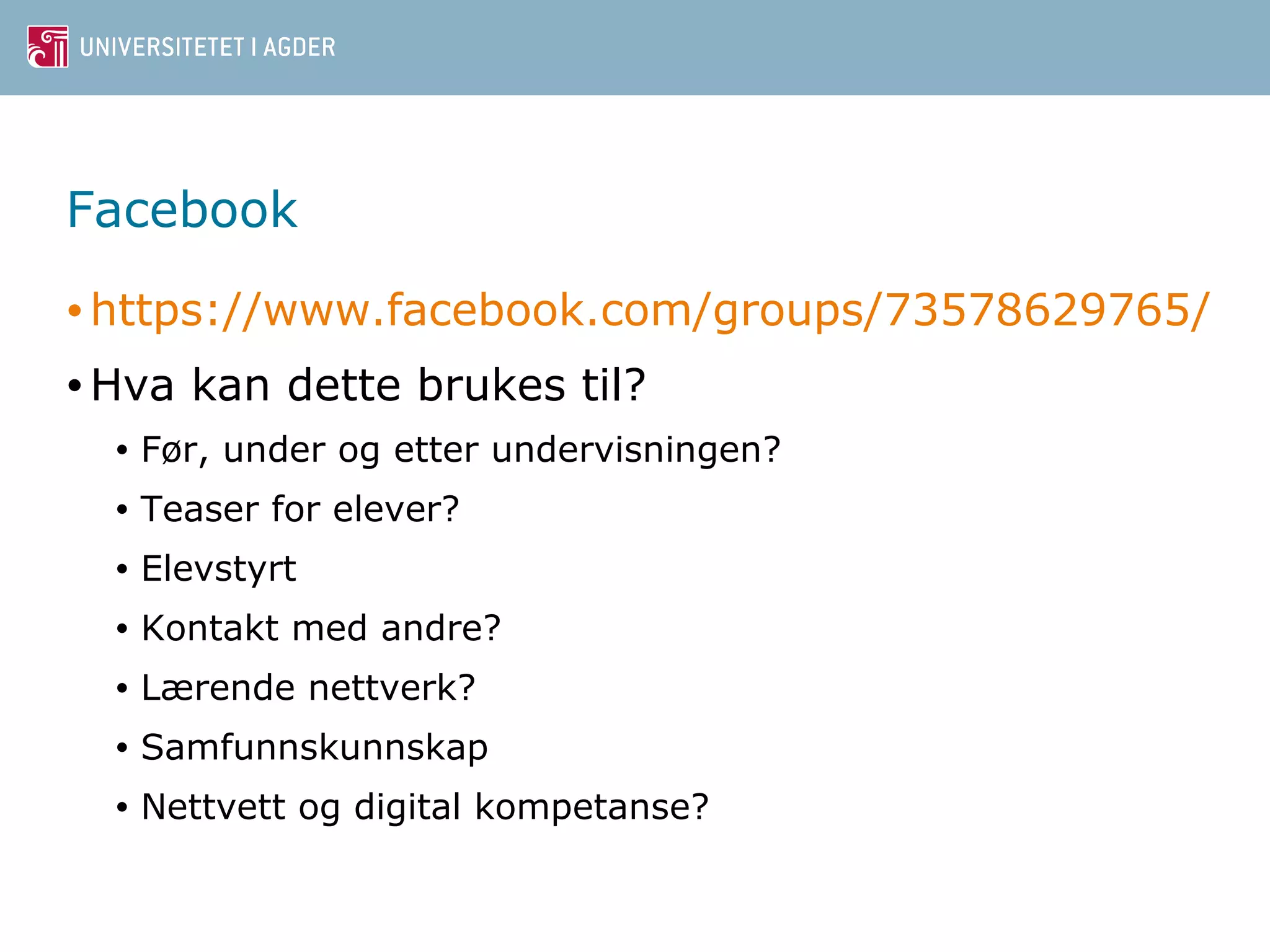 Facebook 
•https://www.facebook.com/groups/73578629765/ 
•Hva kan dette brukes til? 
• Før, under og etter undervisningen? 
• Teaser for elever? 
• Elevstyrt 
• Kontakt med andre? 
• Lærende nettverk? 
• Samfunnskunnskap 
• Nettvett og digital kompetanse? 
 