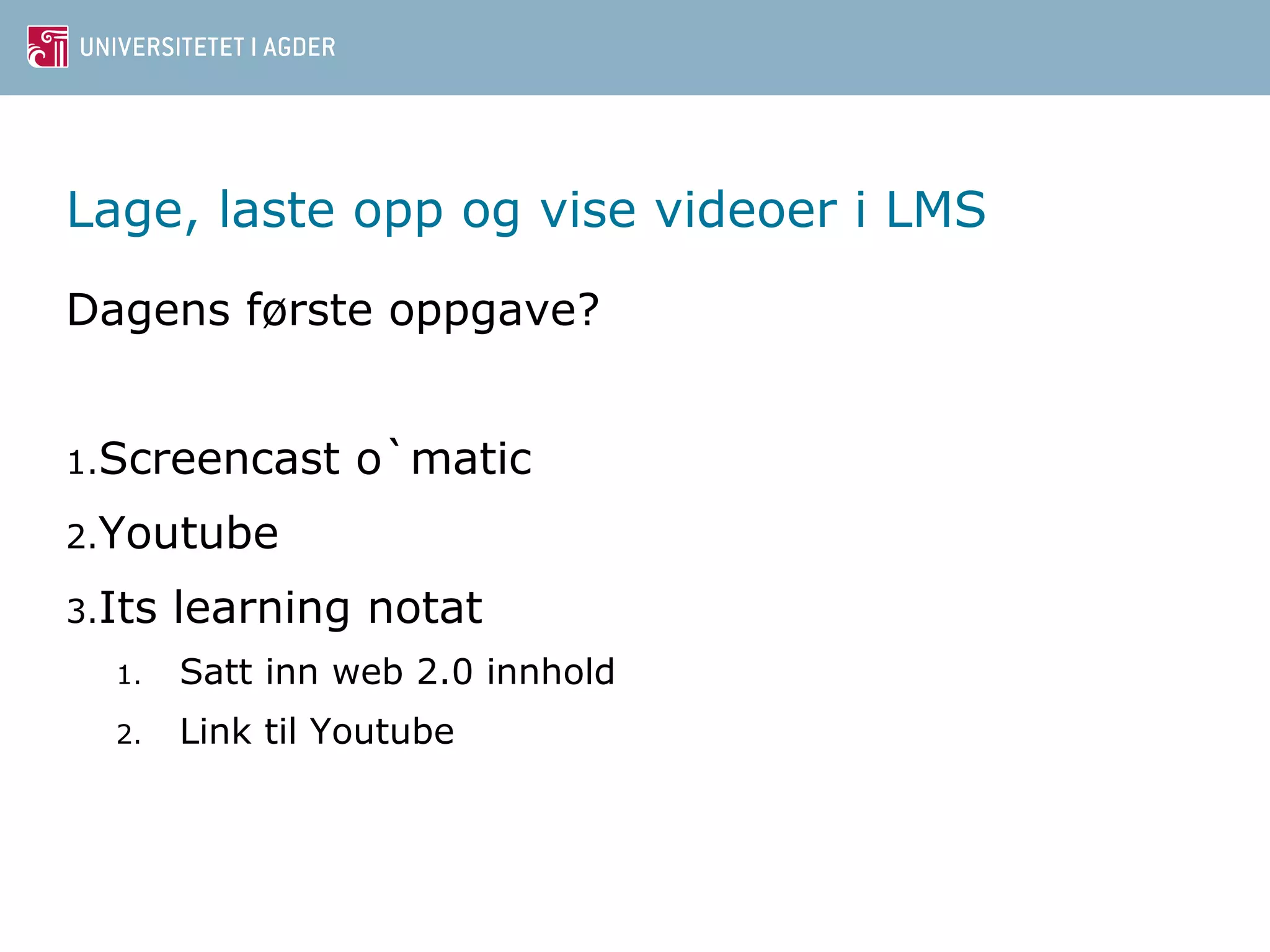 Lage, laste opp og vise videoer i LMS 
Dagens første oppgave? 
1.Screencast o`matic 
2.Youtube 
3.Its learning notat 
1. Satt inn web 2.0 innhold 
2. Link til Youtube 
 
