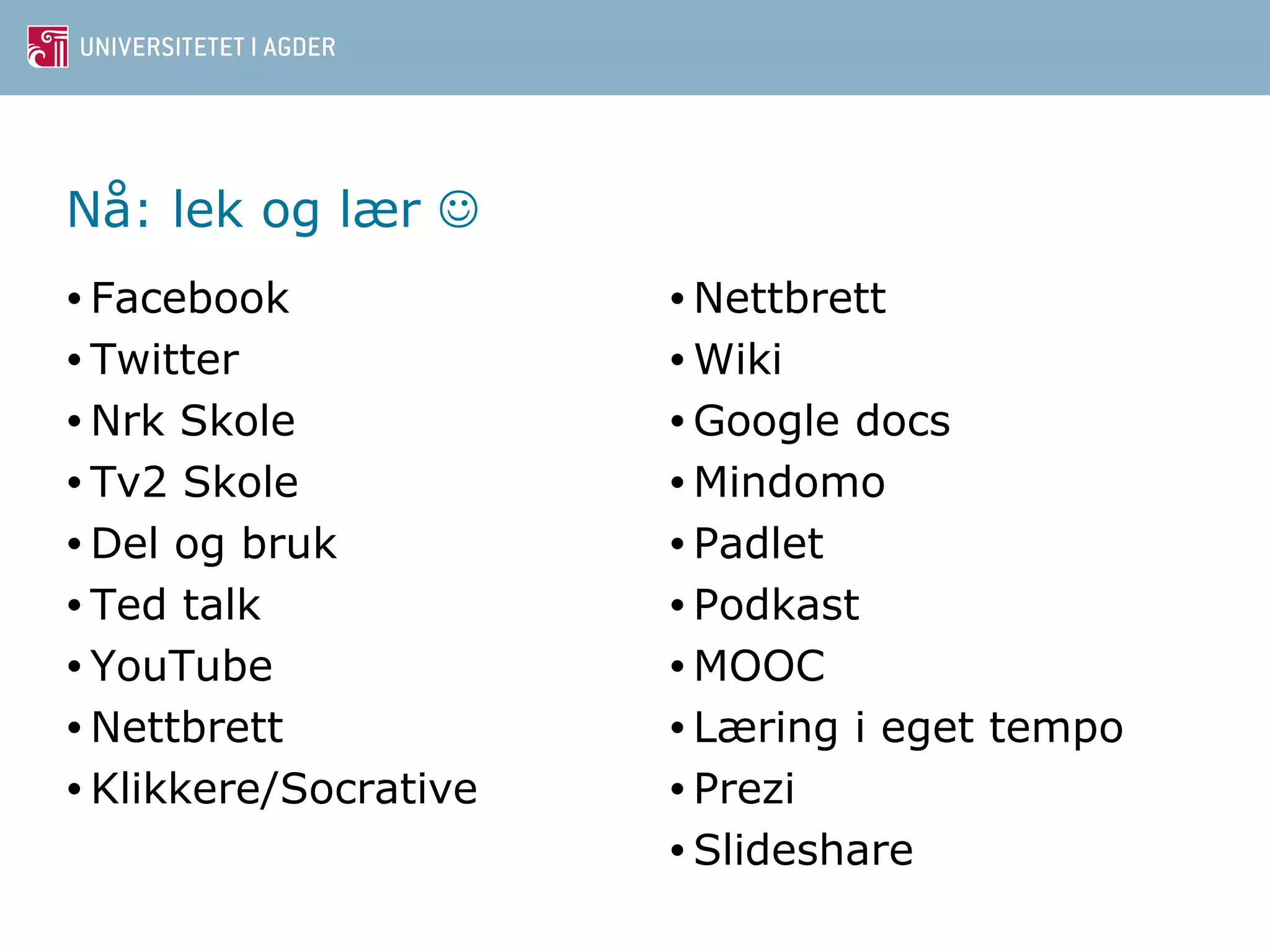 Nå: lek og lær  
• Facebook 
• Twitter 
•Nrk Skole 
• Tv2 Skole 
•Del og bruk 
• Ted talk 
• YouTube 
•Nettbrett 
• Klikkere/Socrative 
•Nettbrett 
•Wiki 
•Google docs 
•Mindomo 
• Padlet 
• Podkast 
•MOOC 
• Læring i eget tempo 
• Prezi 
•Slideshare 
 