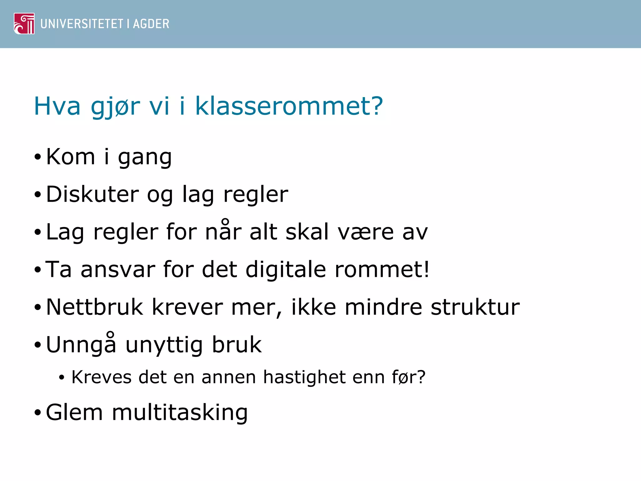 Hva gjør vi i klasserommet? 
•Kom i gang 
•Diskuter og lag regler 
•Lag regler for når alt skal være av 
• Ta ansvar for det digitale rommet! 
•Nettbruk krever mer, ikke mindre struktur 
•Unngå unyttig bruk 
• Kreves det en annen hastighet enn før? 
• Glem multitasking 
 