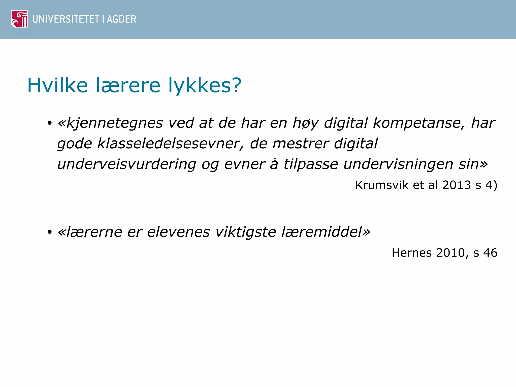 Hvilke lærere lykkes? 
• «kjennetegnes ved at de har en høy digital kompetanse, har 
gode klasseledelsesevner, de mestrer digital 
underveisvurdering og evner a ̊tilpasse undervisningen sin» 
Krumsvik et al 2013 s 4) 
• «lærerne er elevenes viktigste læremiddel» 
Hernes 2010, s 46 
 