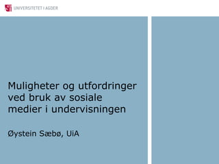 Muligheter og utfordringer 
ved bruk av sosiale 
medier i undervisningen 
Øystein Sæbø, UiA 
 