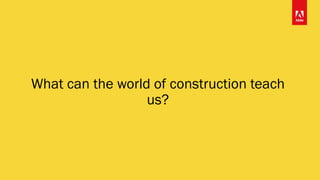 What can the world of construction teach
us?
 