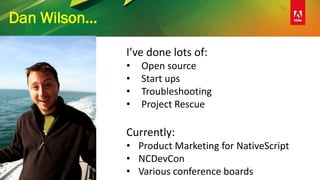 Dan Wilson…
I’ve done lots of:
• Open source
• Start ups
• Troubleshooting
• Project Rescue
Currently:
• Product Marketing for NativeScript
• NCDevCon
• Various conference boards
 