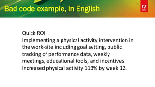 Bad code example, in English
Quick ROI
Implementing a physical activity intervention in
the work-site including goal setting, public
tracking of performance data, weekly
meetings, educational tools, and incentives
increased physical activity 113% by week 12.
 