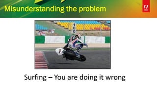 Misunderstanding the problem
Surfing – You are doing it wrong
 