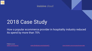2018 Case Study
How a popular ecommerce provider in hospitality industry reduced
its spend by more than 70%
Follow us on:
twitter.com/InsisiveC www.facebook.com/insisiveCL www.linkedin.com/company/insisiv-labs
insisive cloud
 