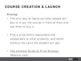 COURSE CREATION & LAUNCH
Pricing:
• The only w ay to figur e out w hat people w ill
pay is to put the c our s e in fr ont ...