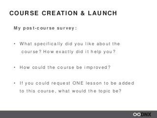 COURSE CREATION & LAUNCH
My post - course survey:
• W hat s pec ific ally did you lik e about the
c our s e? H ow exac tly...